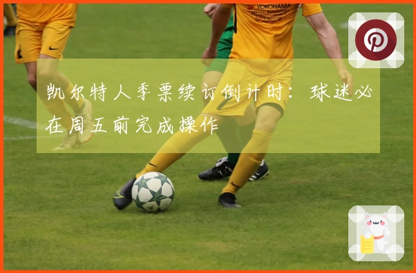 凯尔特人季票续订倒计时：球迷必在周五前完成操作