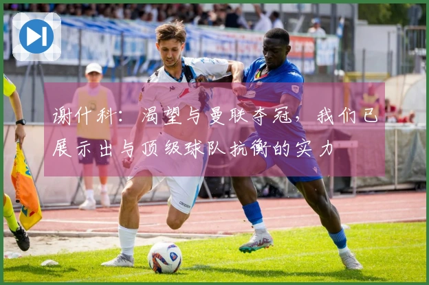 谢什科：渴望与曼联夺冠，我们已展示出与顶级球队抗衡的实力