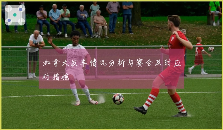 加拿大发车情况分析与赛会及时应对措施